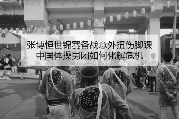 张博恒世锦赛备战意外扭伤脚踝 中国体操男团如何化解危机